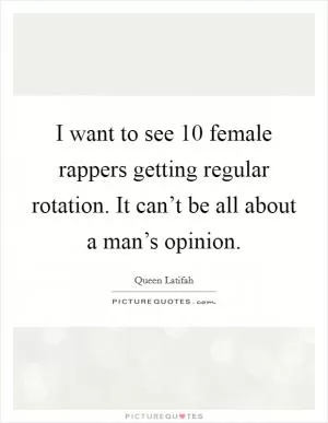I want to see 10 female rappers getting regular rotation. It can’t be all about a man’s opinion Picture Quote #1