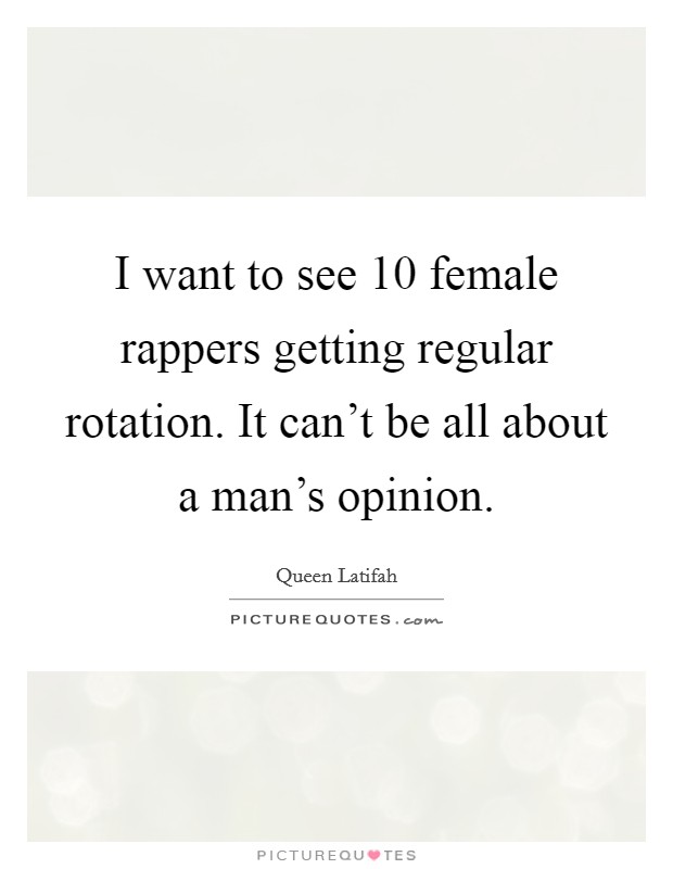 I want to see 10 female rappers getting regular rotation. It can't be all about a man's opinion. Picture Quote #1