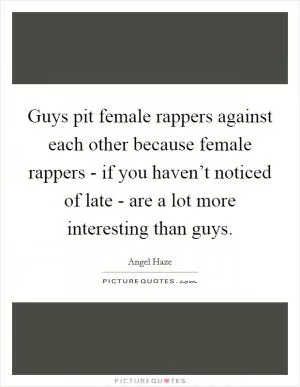 Guys pit female rappers against each other because female rappers - if you haven’t noticed of late - are a lot more interesting than guys Picture Quote #1