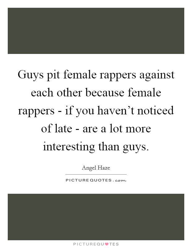 Guys pit female rappers against each other because female rappers - if you haven't noticed of late - are a lot more interesting than guys. Picture Quote #1
