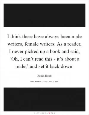 I think there have always been male writers, female writers. As a reader, I never picked up a book and said, ‘Oh, I can’t read this - it’s about a male,’ and set it back down Picture Quote #1