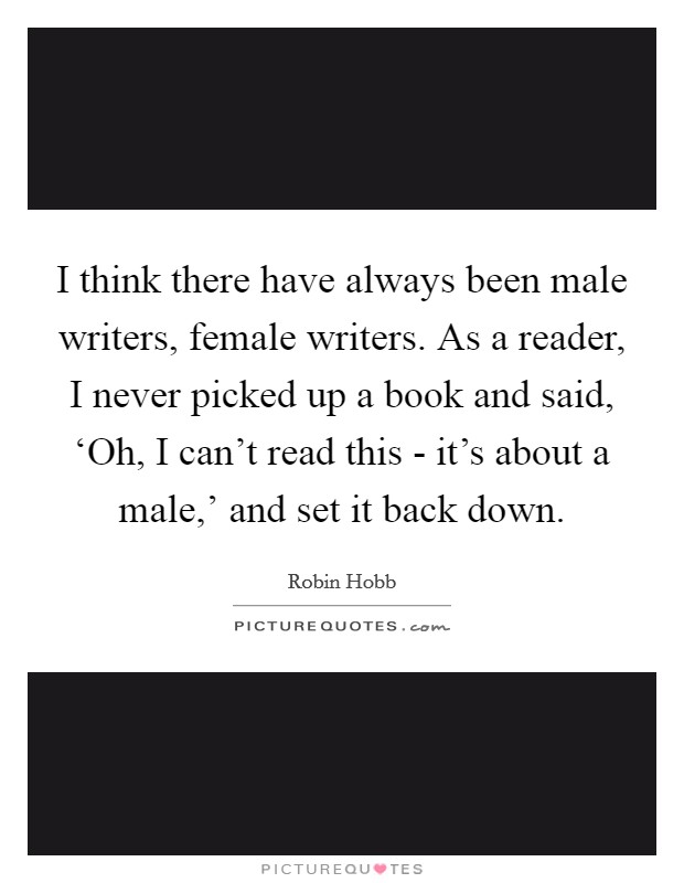 I think there have always been male writers, female writers. As a reader, I never picked up a book and said, ‘Oh, I can't read this - it's about a male,' and set it back down. Picture Quote #1
