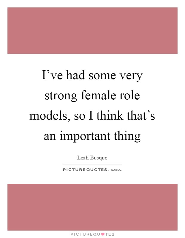 I've had some very strong female role models, so I think that's an important thing Picture Quote #1