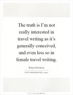 The truth is I’m not really interested in travel writing as it’s generally conceived, and even less so in female travel writing Picture Quote #1