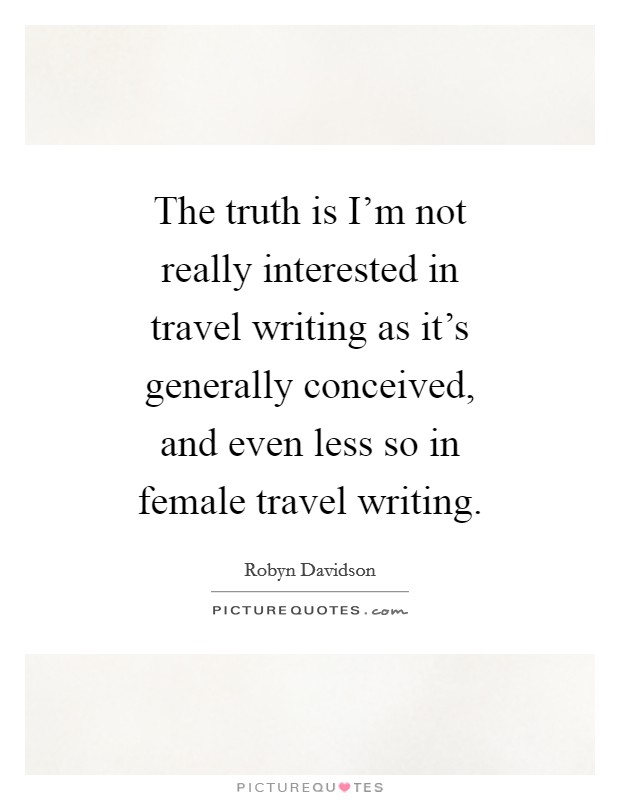 The truth is I'm not really interested in travel writing as it's generally conceived, and even less so in female travel writing. Picture Quote #1