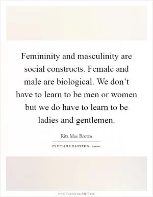 Femininity and masculinity are social constructs. Female and male are biological. We don’t have to learn to be men or women but we do have to learn to be ladies and gentlemen Picture Quote #1