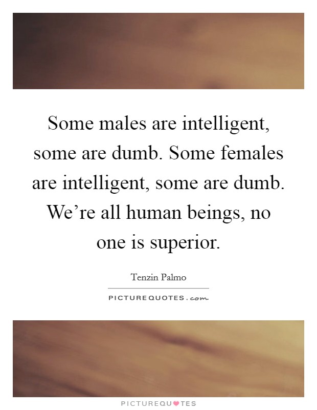Some males are intelligent, some are dumb. Some females are intelligent, some are dumb. We're all human beings, no one is superior. Picture Quote #1