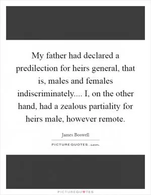 My father had declared a predilection for heirs general, that is, males and females indiscriminately.... I, on the other hand, had a zealous partiality for heirs male, however remote Picture Quote #1