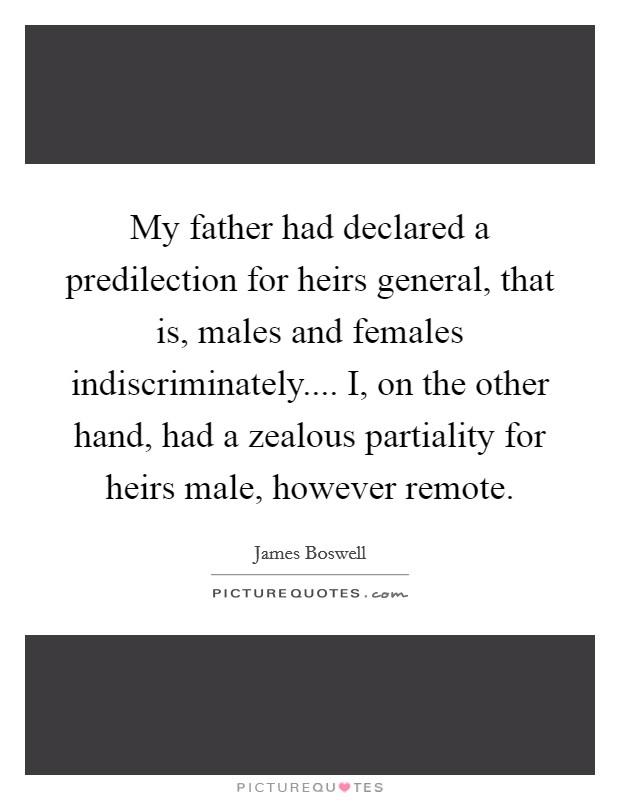 My father had declared a predilection for heirs general, that is, males and females indiscriminately.... I, on the other hand, had a zealous partiality for heirs male, however remote. Picture Quote #1