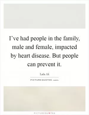 I’ve had people in the family, male and female, impacted by heart disease. But people can prevent it Picture Quote #1