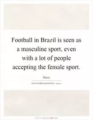 Football in Brazil is seen as a masculine sport, even with a lot of people accepting the female sport Picture Quote #1
