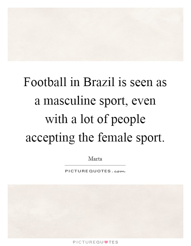 Football in Brazil is seen as a masculine sport, even with a lot of people accepting the female sport. Picture Quote #1