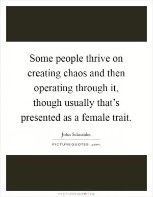 Some people thrive on creating chaos and then operating through it, though usually that’s presented as a female trait Picture Quote #1