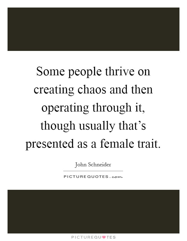 Some people thrive on creating chaos and then operating through it, though usually that's presented as a female trait. Picture Quote #1