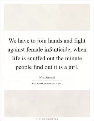 We have to join hands and fight against female infanticide, when life is snuffed out the minute people find out it is a girl Picture Quote #1