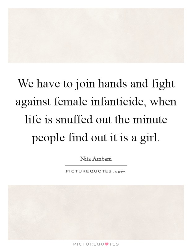 We have to join hands and fight against female infanticide, when life is snuffed out the minute people find out it is a girl. Picture Quote #1