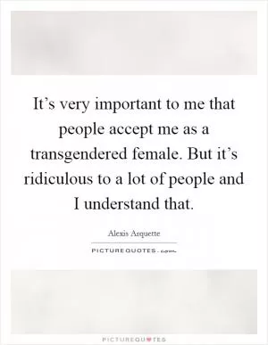 It’s very important to me that people accept me as a transgendered female. But it’s ridiculous to a lot of people and I understand that Picture Quote #1