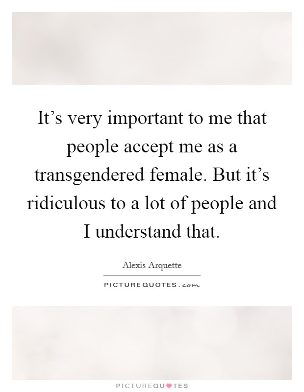 It's very important to me that people accept me as a transgendered female. But it's ridiculous to a lot of people and I understand that. Picture Quote #1