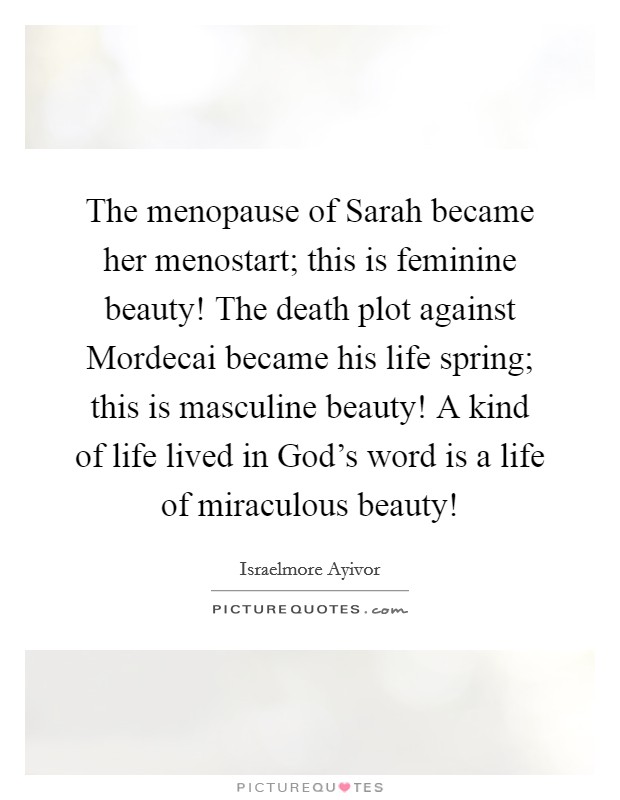 The menopause of Sarah became her menostart; this is feminine beauty! The death plot against Mordecai became his life spring; this is masculine beauty! A kind of life lived in God's word is a life of miraculous beauty! Picture Quote #1