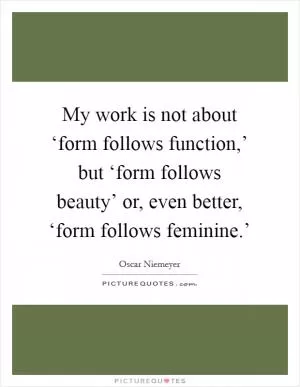 My work is not about ‘form follows function,’ but ‘form follows beauty’ or, even better, ‘form follows feminine.’ Picture Quote #1