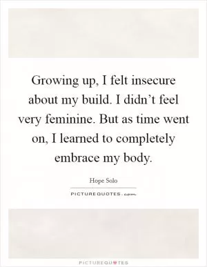 Growing up, I felt insecure about my build. I didn’t feel very feminine. But as time went on, I learned to completely embrace my body Picture Quote #1