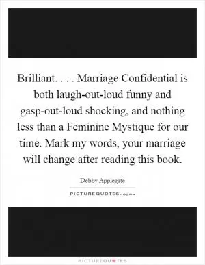 Brilliant. . . . Marriage Confidential is both laugh-out-loud funny and gasp-out-loud shocking, and nothing less than a Feminine Mystique for our time. Mark my words, your marriage will change after reading this book Picture Quote #1