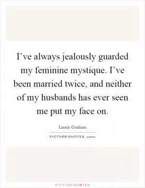 I’ve always jealously guarded my feminine mystique. I’ve been married twice, and neither of my husbands has ever seen me put my face on Picture Quote #1