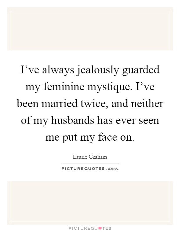 I've always jealously guarded my feminine mystique. I've been married twice, and neither of my husbands has ever seen me put my face on. Picture Quote #1