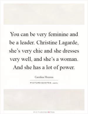 You can be very feminine and be a leader. Christine Lagarde, she’s very chic and she dresses very well, and she’s a woman. And she has a lot of power Picture Quote #1