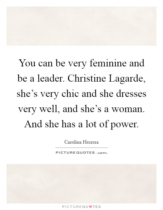 You can be very feminine and be a leader. Christine Lagarde, she's very chic and she dresses very well, and she's a woman. And she has a lot of power. Picture Quote #1