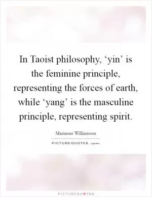 In Taoist philosophy, ‘yin’ is the feminine principle, representing the forces of earth, while ‘yang’ is the masculine principle, representing spirit Picture Quote #1