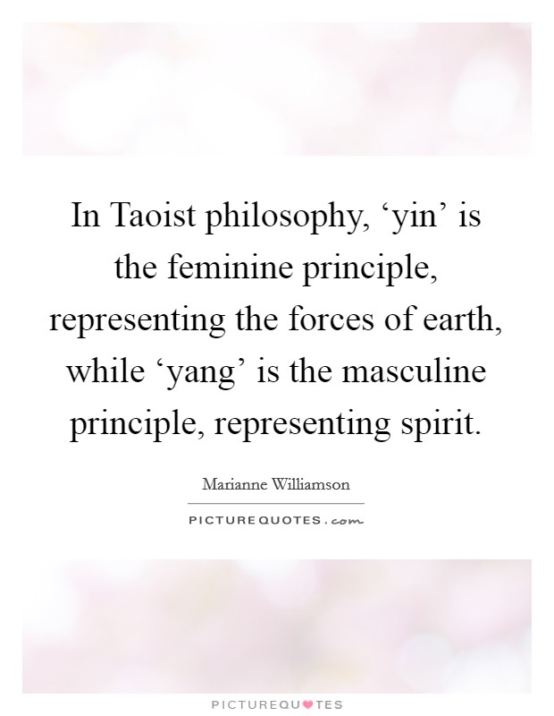 In Taoist philosophy, ‘yin' is the feminine principle, representing the forces of earth, while ‘yang' is the masculine principle, representing spirit. Picture Quote #1