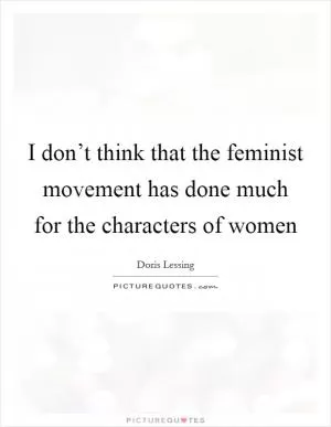 I don’t think that the feminist movement has done much for the characters of women Picture Quote #1