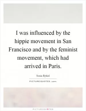 I was influenced by the hippie movement in San Francisco and by the feminist movement, which had arrived in Paris Picture Quote #1