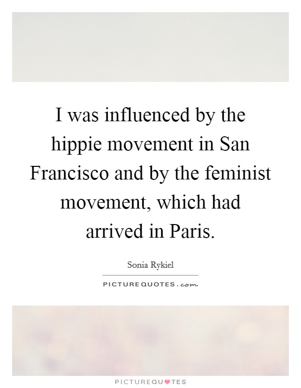 I was influenced by the hippie movement in San Francisco and by the feminist movement, which had arrived in Paris. Picture Quote #1