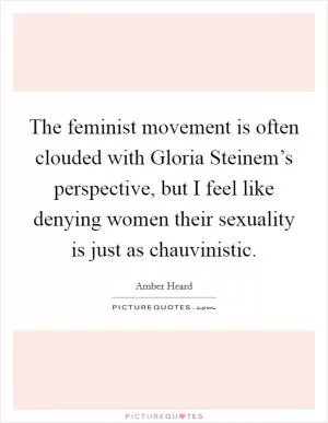 The feminist movement is often clouded with Gloria Steinem’s perspective, but I feel like denying women their sexuality is just as chauvinistic Picture Quote #1