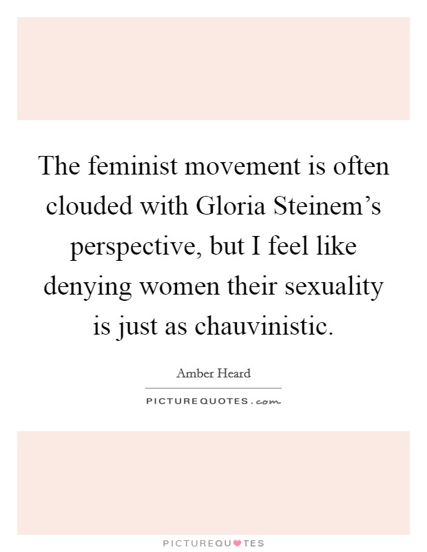 The feminist movement is often clouded with Gloria Steinem's perspective, but I feel like denying women their sexuality is just as chauvinistic. Picture Quote #1