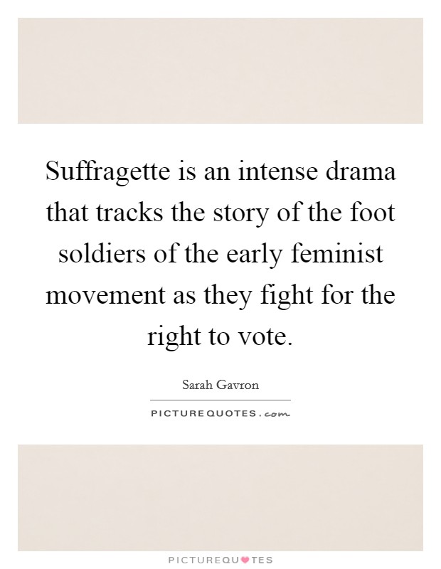 Suffragette is an intense drama that tracks the story of the foot soldiers of the early feminist movement as they fight for the right to vote. Picture Quote #1