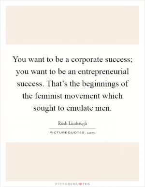 You want to be a corporate success; you want to be an entrepreneurial success. That’s the beginnings of the feminist movement which sought to emulate men Picture Quote #1