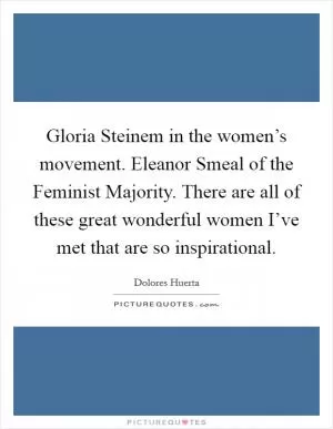 Gloria Steinem in the women’s movement. Eleanor Smeal of the Feminist Majority. There are all of these great wonderful women I’ve met that are so inspirational Picture Quote #1