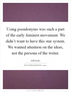 Using pseudonyms was such a part of the early feminist movement. We didn’t want to have this star system. We wanted attention on the ideas, not the persona of the writer Picture Quote #1