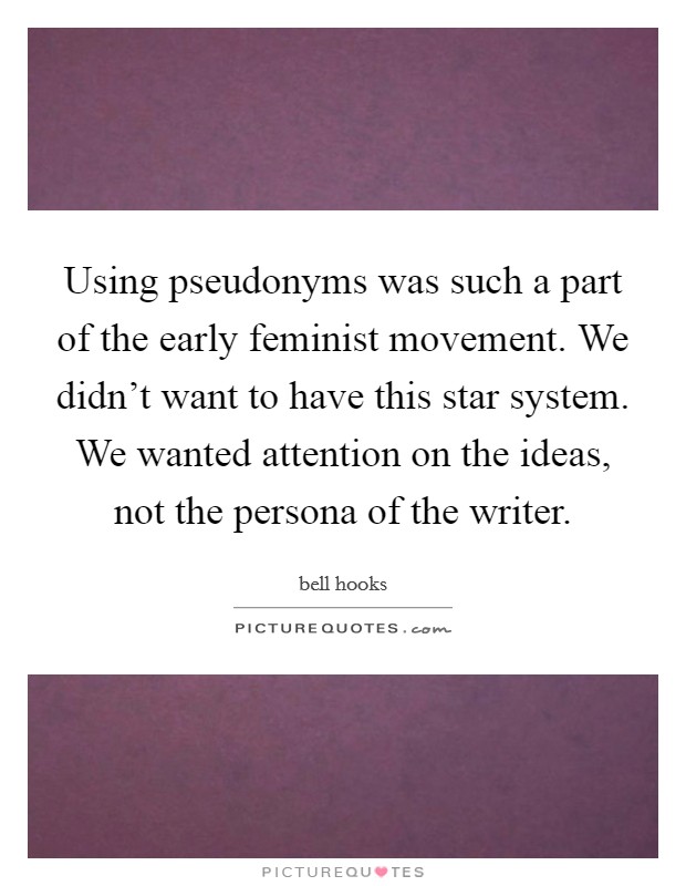 Using pseudonyms was such a part of the early feminist movement. We didn't want to have this star system. We wanted attention on the ideas, not the persona of the writer. Picture Quote #1
