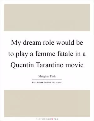 My dream role would be to play a femme fatale in a Quentin Tarantino movie Picture Quote #1