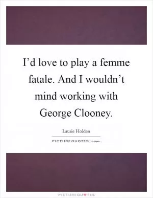I’d love to play a femme fatale. And I wouldn’t mind working with George Clooney Picture Quote #1