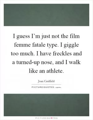 I guess I’m just not the film femme fatale type. I giggle too much. I have freckles and a turned-up nose, and I walk like an athlete Picture Quote #1