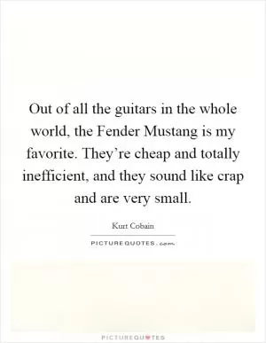 Out of all the guitars in the whole world, the Fender Mustang is my favorite. They’re cheap and totally inefficient, and they sound like crap and are very small Picture Quote #1