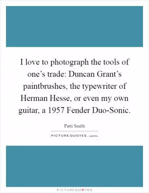 I love to photograph the tools of one’s trade: Duncan Grant’s paintbrushes, the typewriter of Herman Hesse, or even my own guitar, a 1957 Fender Duo-Sonic Picture Quote #1