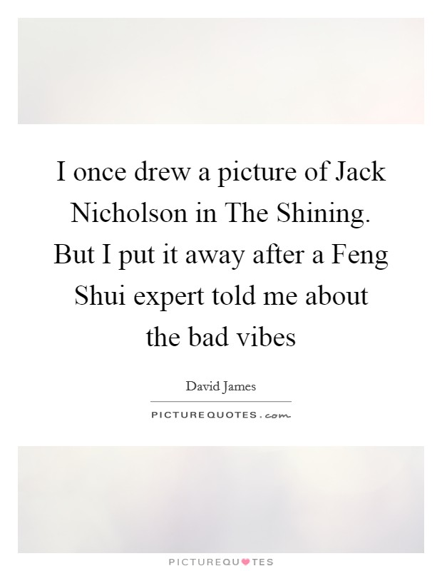 I once drew a picture of Jack Nicholson in The Shining. But I put it away after a Feng Shui expert told me about the bad vibes Picture Quote #1