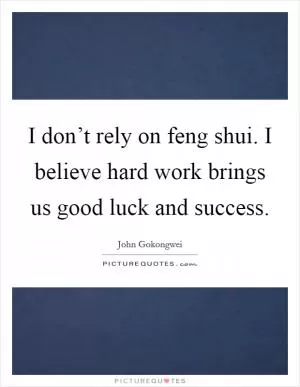I don’t rely on feng shui. I believe hard work brings us good luck and success Picture Quote #1