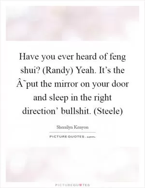 Have you ever heard of feng shui? (Randy) Yeah. It’s the Â˜put the mirror on your door and sleep in the right direction’ bullshit. (Steele) Picture Quote #1